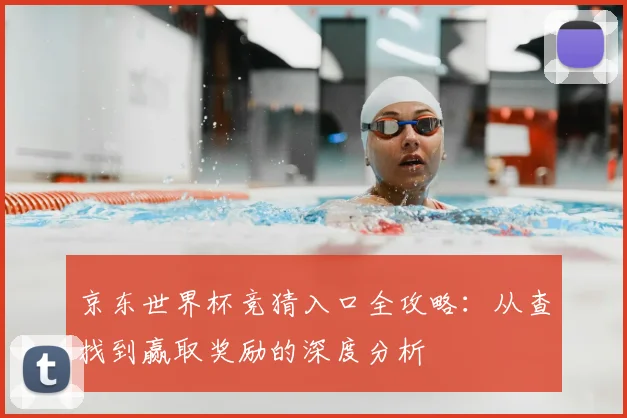 京东世界杯竞猜入口全攻略：从查找到赢取奖励的深度分析