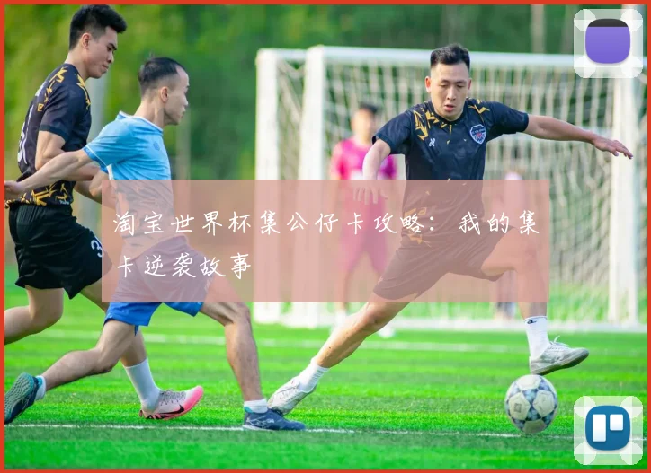 淘宝世界杯集公仔卡攻略:我的集卡逆袭故事