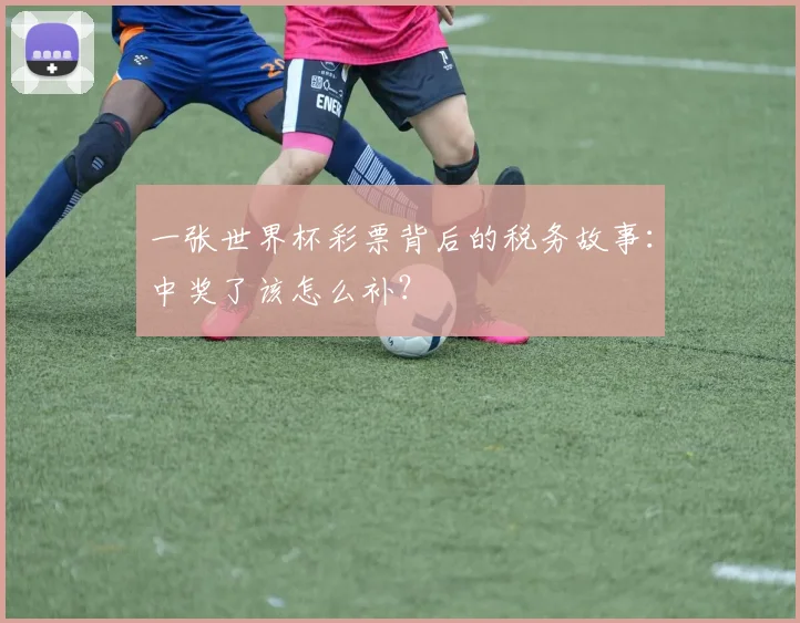 一张世界杯彩票背后的税务故事:中奖了该怎么补?