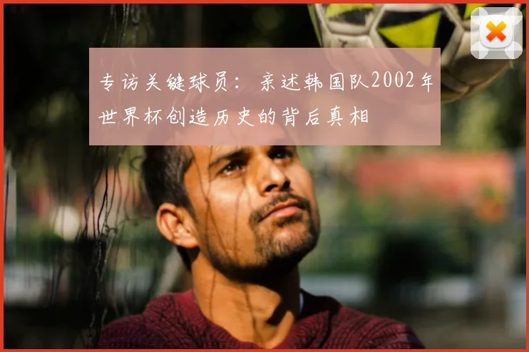 专访关键球员:亲述韩国队2002年世界杯创造历史的背后真相