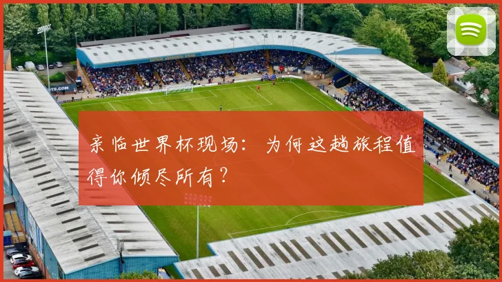 亲临世界杯现场：为何这趟旅程值得你倾尽所有？