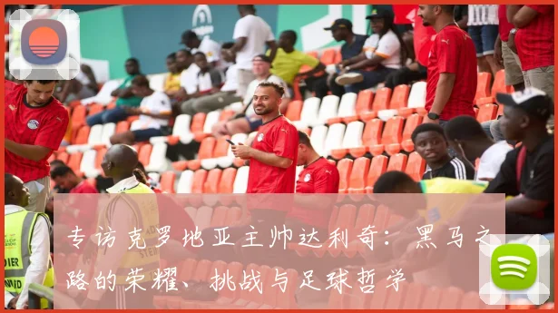 专访克罗地亚主帅达利奇:黑马之路的荣耀、挑战与足球哲学
