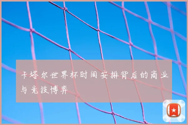 卡塔尔世界杯时间安排背后的商业与竞技博弈