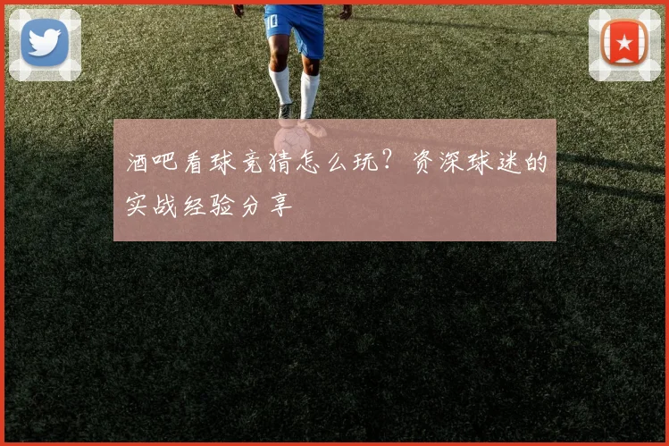 酒吧看球竞猜怎么玩？资深球迷的实战经验分享