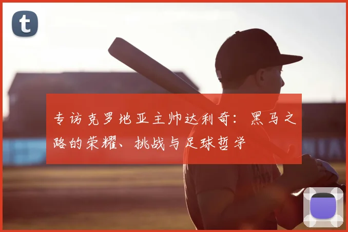 专访克罗地亚主帅达利奇:黑马之路的荣耀、挑战与足球哲学