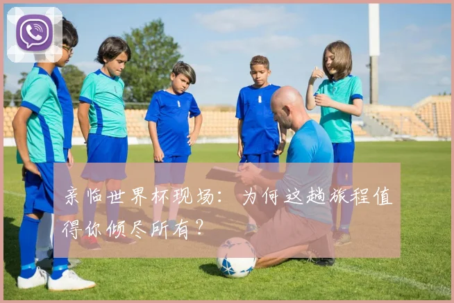 亲临世界杯现场：为何这趟旅程值得你倾尽所有？