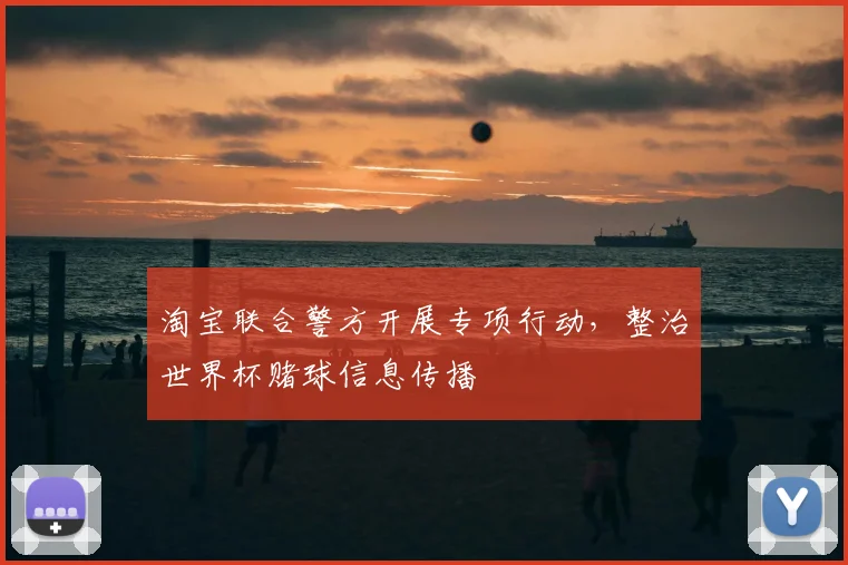 淘宝联合警方开展专项行动,整治世界杯赌球信息传播