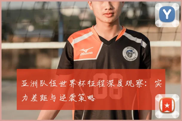 亚洲队伍世界杯征程深度观察：实力差距与逆袭策略