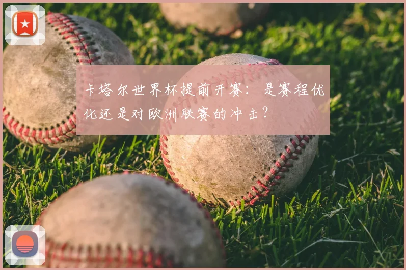 卡塔尔世界杯提前开赛:是赛程优化还是对欧洲联赛的冲击?