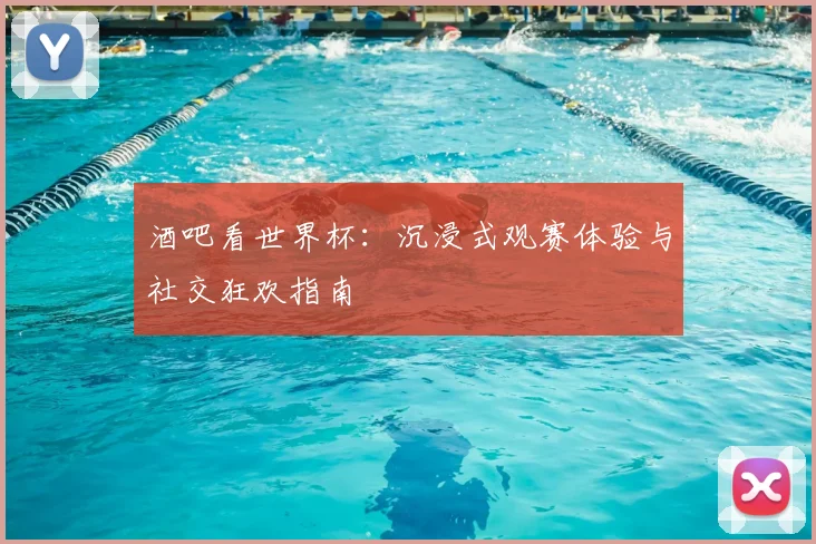 酒吧看世界杯:沉浸式观赛体验与社交狂欢指南