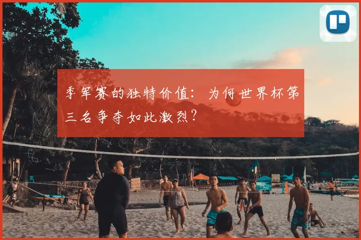 季军赛的独特价值：为何世界杯第三名争夺如此激烈？