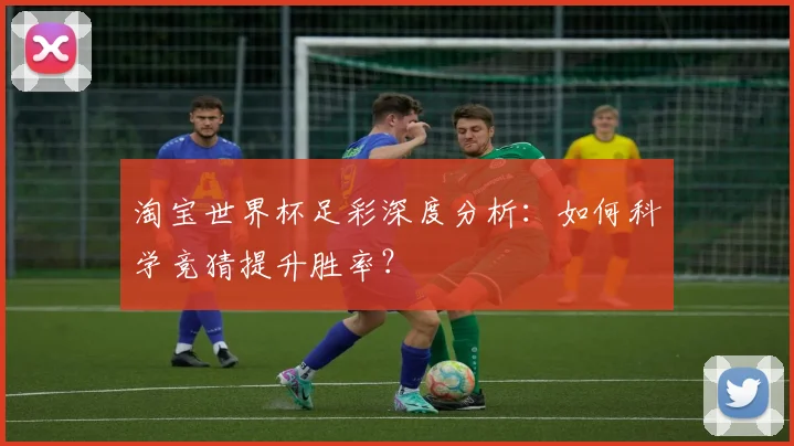 淘宝世界杯足彩深度分析:如何科学竞猜提升胜率?