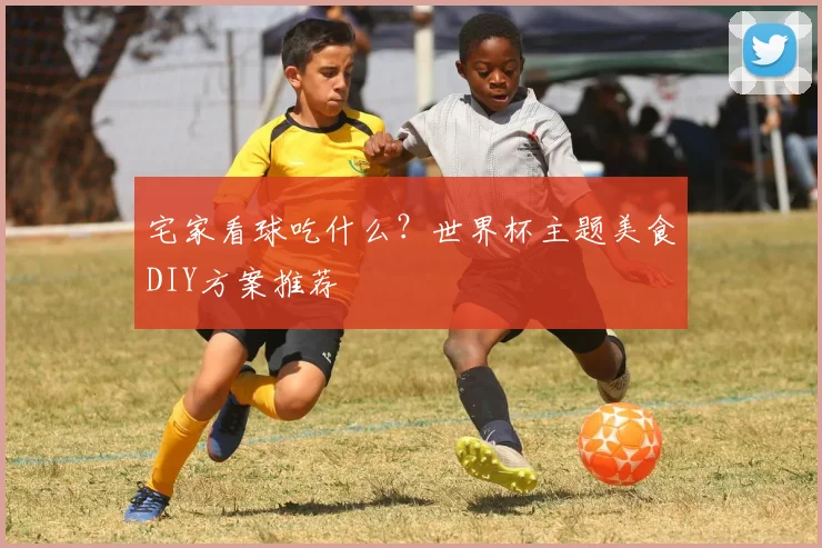 宅家看球吃什么？世界杯主题美食DIY方案推荐