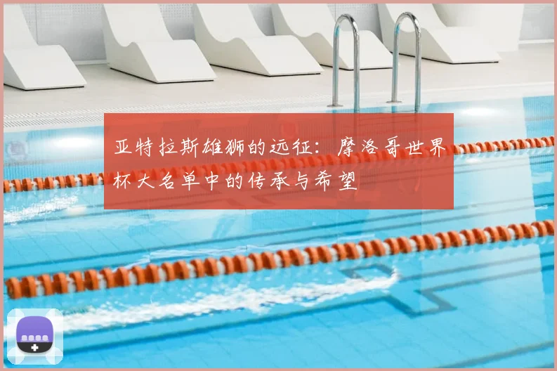 亚特拉斯雄狮的远征：摩洛哥世界杯大名单中的传承与希望