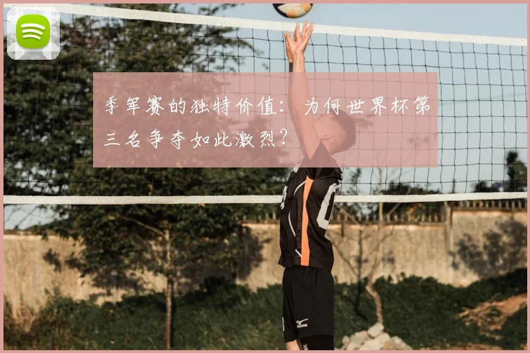 季军赛的独特价值：为何世界杯第三名争夺如此激烈？