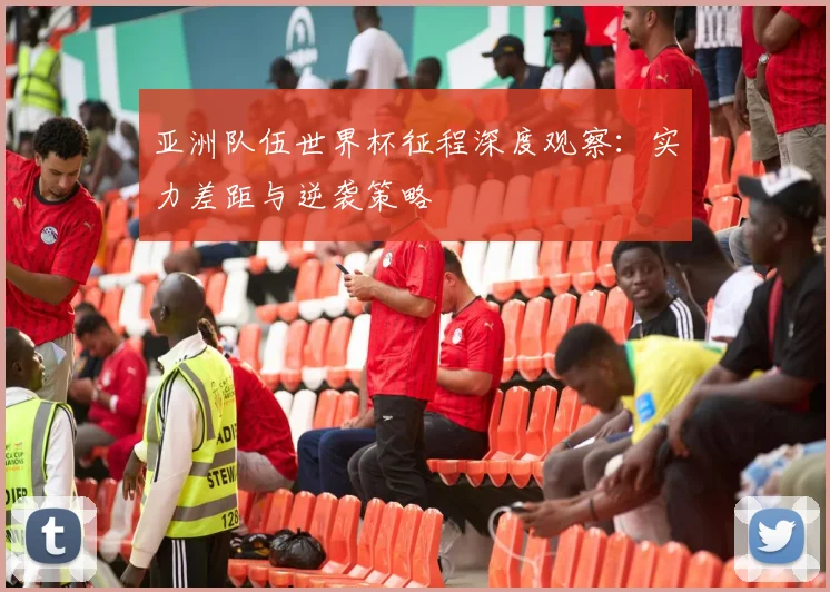 亚洲队伍世界杯征程深度观察：实力差距与逆袭策略