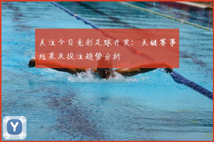 关注今日竞彩足球开奖：关键赛事结果及投注趋势分析