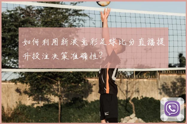 如何利用新浪竞彩足球比分直播提升投注决策准确性？