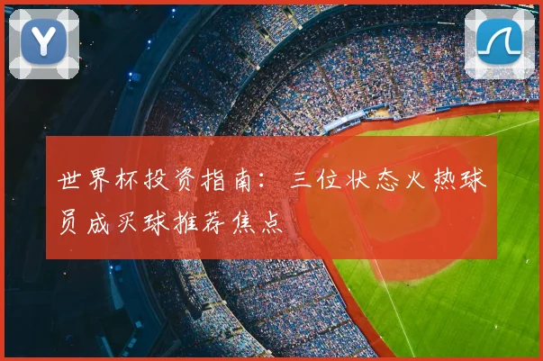 世界杯投资指南：三位状态火热球员成买球推荐焦点