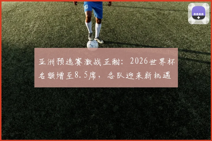 亚洲预选赛激战正酣：2026世界杯名额增至8.5席，各队迎来新机遇