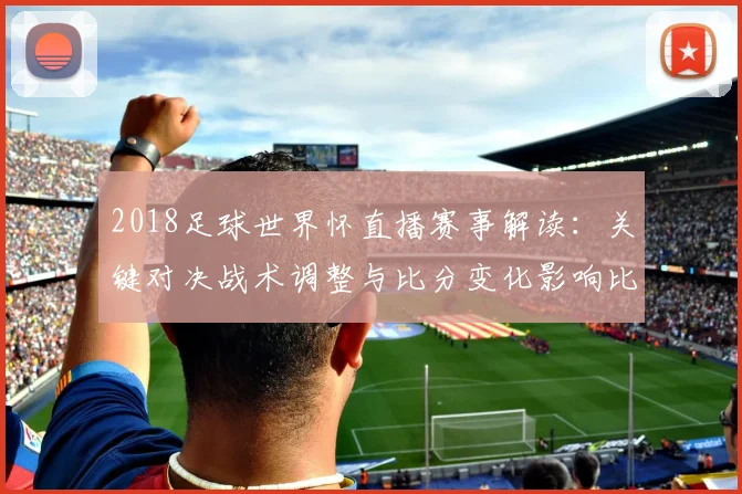 2018足球世界怀直播赛事解读：关键对决战术调整与比分变化影响比赛进程