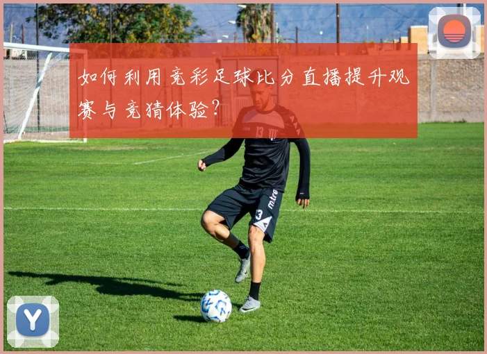 如何利用竞彩足球比分直播提升观赛与竞猜体验？