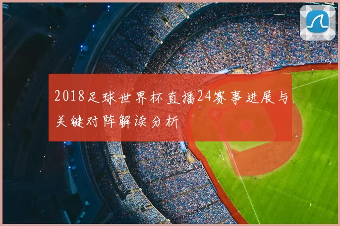 2018足球世界杯直播24赛事进展与关键对阵解读分析
