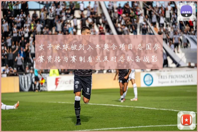 女子冰球被列入冬奥会项目 各国参赛资格与赛制看点及对各队备战影响