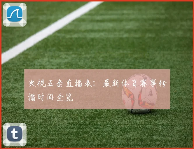 央视五套直播表：最新体育赛事转播时间全览