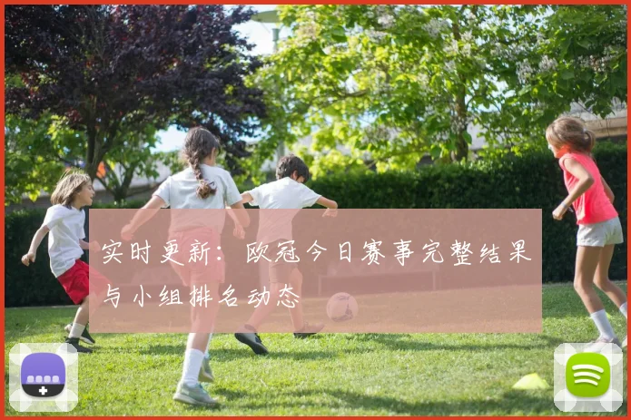 实时更新：欧冠今日赛事完整结果与小组排名动态