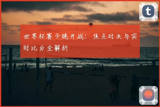 世界杯赛今晚开战：焦点对决与实时比分全解析