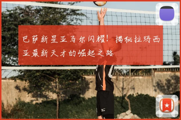 巴萨新星亚马尔闪耀！揭秘拉玛西亚最新天才的崛起之路