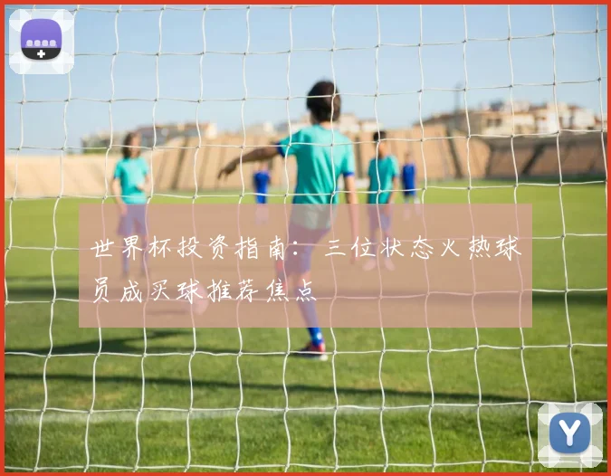 世界杯投资指南：三位状态火热球员成买球推荐焦点