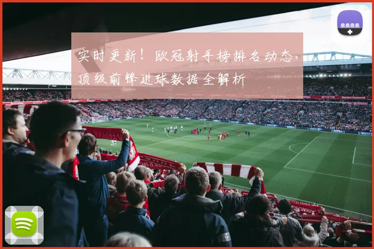 实时更新！欧冠射手榜排名动态，顶级前锋进球数据全解析
