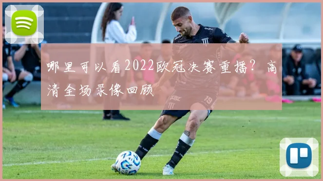 哪里可以看2022欧冠决赛重播？高清全场录像回顾