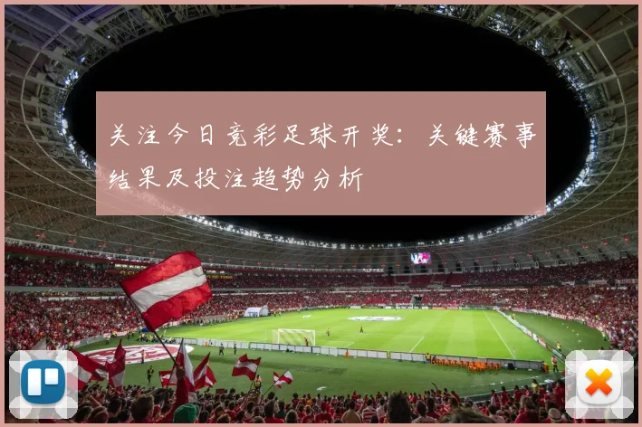 关注今日竞彩足球开奖：关键赛事结果及投注趋势分析