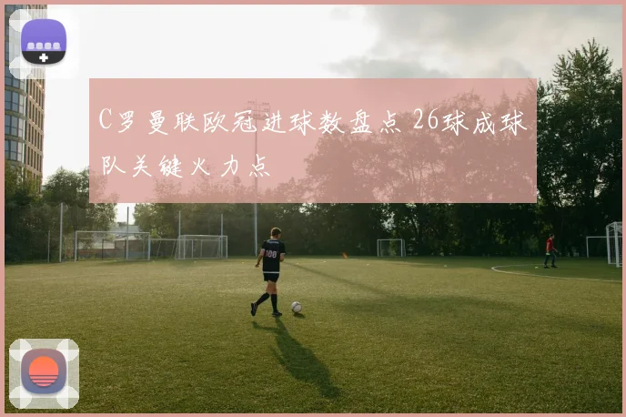 C罗曼联欧冠进球数盘点 26球成球队关键火力点