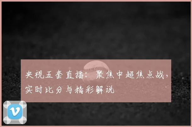 央视五套直播：聚焦中超焦点战，实时比分与精彩解说